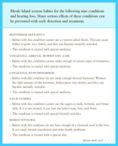 Rhode Island screens babies for the following nine conditions and hearing loss. Many serious effects of these conditions can be prevented with early detection and treatment. BIOTINIDASE DEFICIENCY