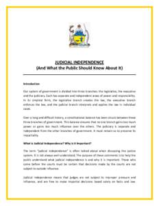 JUDICIAL INDEPENDENCE (And What the Public Should Know About It) Introduction Our system of government is divided into three branches: the legislative, the executive and the judiciary. Each has separate and independent a