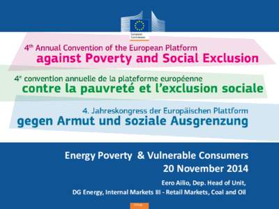 Energy Poverty & Vulnerable Consumers 20 November 2014 Eero Ailio, Dep. Head of Unit, DG Energy, Internal Markets III - Retail Markets, Coal and Oil Energy