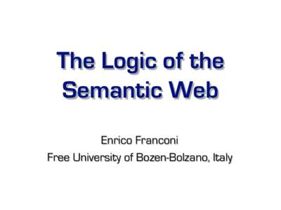 The Logic of the Semantic Web Enrico Franconi Free University of Bozen-Bolzano, Italy  What is this talk about
