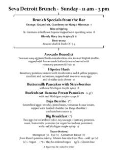 Seva Detroit Brunch · Sunday · 11 am - 3 pm Brunch Specials from the Bar Orange, Grapefruit, Cranberry or Mango Mimosas 7 Rite of Spring St. Germain elderflower liqueur topped with sparkling wine 8 Bloody Mary (try it 