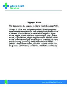 Copyright Notice This document is the property of Alberta Health Services (AHS). On April 1, 2009, AHS brought together 12 formerly separate health entities in the province: nine geographically based health authorities (