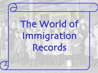 The World of Immigration Records Today’s agenda • Learn the history of immigration