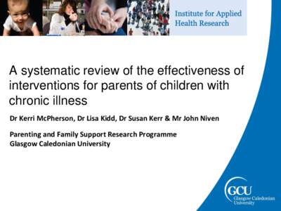 A systematic review of the effectiveness of interventions for parents of children with chronic illness Dr Kerri McPherson, Dr Lisa Kidd, Dr Susan Kerr & Mr John Niven Parenting and Family Support Research Programme Glasg