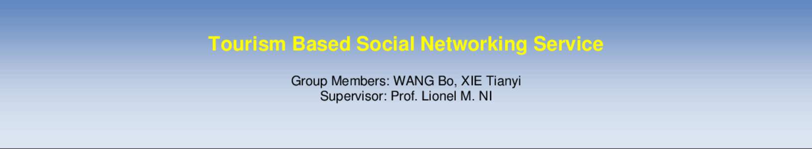 Tourism Based Social Networking Service Group Members: WANG Bo, XIE Tianyi Supervisor: Prof. Lionel M. NI Overview  In recent years, Social Networking Services have been playing an