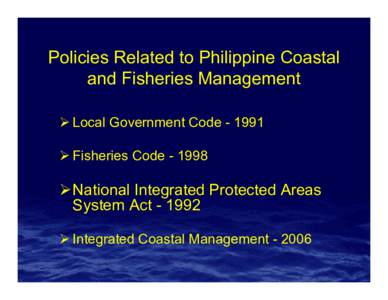 Policies Related to Philippine Coastal and Fisheries Management ¾ Local Government Code ¾ Fisheries Code  ¾National Integrated Protected Areas
