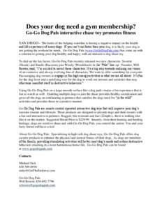 Does your dog need a gym membership? Go-Go Dog Pals interactive chase toy promotes fitness SAN DIEGO-- The battle of the bulging waistline is having a negative impact on the health and life expectancy of many dogs. If yo