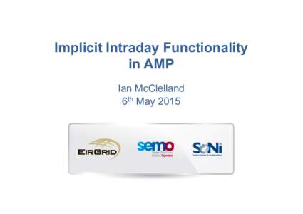Implicit Intraday Functionality in AMP Ian McClelland 6th May 2015  PURPOSE OF SESSION
