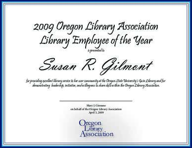 2009 Oregon Library Association Library Employee of the Year is presented to Susan R. Gilmont for providing excellent library service to her user community at the Oregon State University’s Guin Library and for