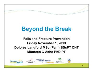 Beyond the Break Falls and Fracture Prevention Friday November 1, 2013 Dolores Langford MSc.(Pain) BScPT CHT Maureen C Ashe PhD PT