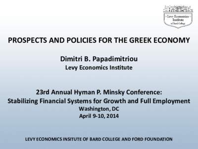 PROSPECTS AND POLICIES FOR THE GREEK ECONOMY Dimitri B. Papadimitriou Levy Economics Institute 23rd Annual Hyman P. Minsky Conference: Stabilizing Financial Systems for Growth and Full Employment