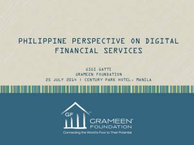 PHILIPPINE PERSPECTIVE ON DIGITAL FINANCIAL SERVICES GIGI GATTI GRAMEEN FOUNDATION 25 JULY 2014 | CENTURY PARK HOTEL, MANILA