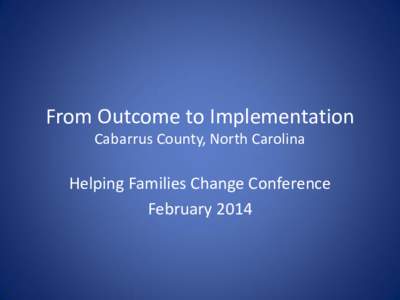 From Outcome to Implementation Cabarrus County, North Carolina Helping Families Change Conference February 2014