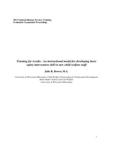 2013 National Human Services Training Evaluation Symposium Proceedings Training for results: An instructional model for developing basic safety intervention skill in new child welfare staff Julie R. Brown, M.A.