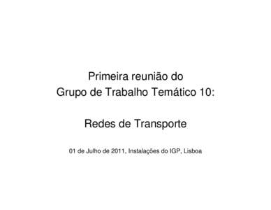 Primeira reunião do Grupo de Trabalho Temático 10: Redes de Transporte 01 de Julho de 2011, Instalações do IGP, Lisboa  Agenda