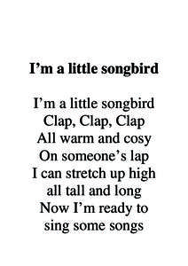 I’m a little songbird I’m a little songbird Clap, Clap, Clap All warm and cosy On someone’s lap I can stretch up high