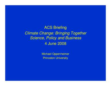 ACS Briefing Climate Change: Bringing Together Science, Policy and Business 4 June 2008 Michael Oppenheimer Princeton University