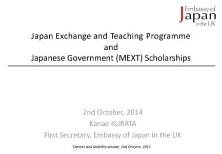 Japan Exchange and Teaching Programme and Japanese Government (MEXT) Scholarships 2nd October, 2014 Kanae KURATA