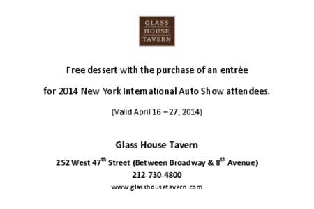 Free dessert with the purchase of an entrée for 2014 New York International Auto Show attendees. (Valid April 16 – 27, 2014) Glass House Tavern 252 West 47th Street (Between Broadway & 8th Avenue)