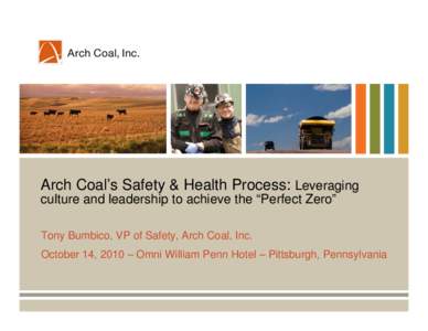 Arch Coal’s Safety & Health Process: Leveraging culture and leadership to achieve the “Perfect Zero” Tony Bumbico, VP of Safety, Arch Coal, Inc. October 14, 2010 – Omni William Penn Hotel – Pittsburgh, Pennsylv