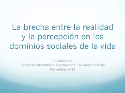 La brecha entre la realidad y la percepción en los dominios sociales de la vida Eduardo Lora Center for International Development, Harvard University Noviembre, 2014