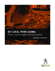 ACT LOCAL, THINK GLOBAL To Drive Agrifood Supply Chain Sustainability By Andrew Arnold, MSc The phrase “Think global, act local” has been used to convey the notion that local actions have regional and global impact.