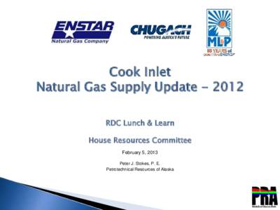 Cook Inlet Natural Gas Supply Update[removed]RDC Lunch & Learn House Resources Committee February 5, 2013 Peter J. Stokes, P. E.