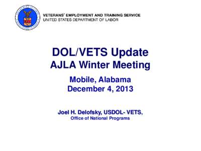 DOL/VETS Update AJLA Winter Meeting Mobile, Alabama December 4, 2013 Joel H. Delofsky, USDOL- VETS, Office of National Programs