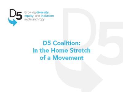 D5 Coalition:
 In the Home Stretch 
 of a Movement Imagine philanthropy… 
 •  achieves lasting impact by drawing on the power of