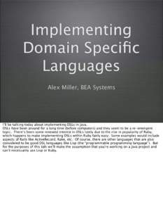 Implementing Domain Specific Languages Alex Miller, BEA Systems  I’ll be talking today about implementing DSLs in Java.
