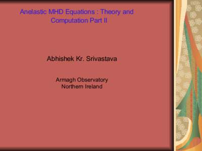 Anelastic MHD Equations : Theory and Computation Part II Abhishek Kr. Srivastava Armagh Observatory Northern Ireland