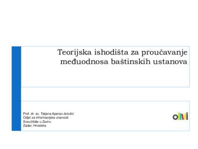 Teorijska ishodišta za proučavanje međuodnosa baštinskih ustanova Prof. dr. sc. Tatjana Aparac-Jelušić Odjel za informacijske znanosti Sveučilište u Zadru