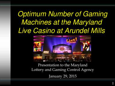 Optimum Number of Gaming Machines at the Maryland Live Casino at Arundel Mills Presentation to the Maryland Lottery and Gaming Control Agency