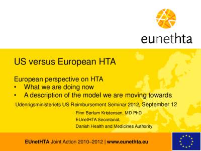 US versus European HTA European perspective on HTA • What we are doing now • A description of the model we are moving towards Udenrigsministeriets US Reimbursement Seminar 2012, September 12 Finn Børlum Kristensen, 