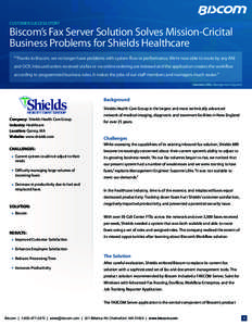 CUSTOMER SUCCESS STORY  Biscom’s Fax Server Solution Solves Mission-Cricital Business Problems for Shields Healthcare “Thanks to Biscom, we no longer have problems with system flow or performance. We’re now able to