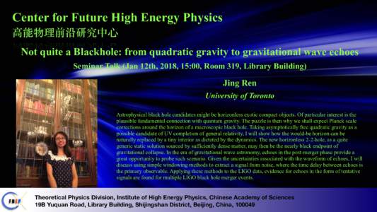 Center for Future High Energy Physics ⾼能物理前沿研究中⼼ Not quite a Blackhole: from quadratic gravity to gravitational wave echoes Seminar Talk (Jan 12th, 2018, 15:00, Room 319, Library Building)  Jing Ren
