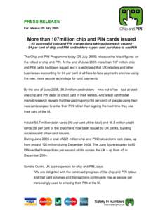 PRESS RELEASE For release: 29 July 2005 More than 107million chip and PIN cards issued - 85 successful chip and PIN transactions taking place each second - 94 per cent of chip and PIN cardholders expect next purchase to 