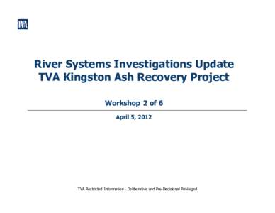 River Systems Investigations Update TVA Kingston Ash Recovery Project Workshop 2 of 6 April 5, 2012  TVA Restricted Information - Deliberative and Pre-Decisional Privileged