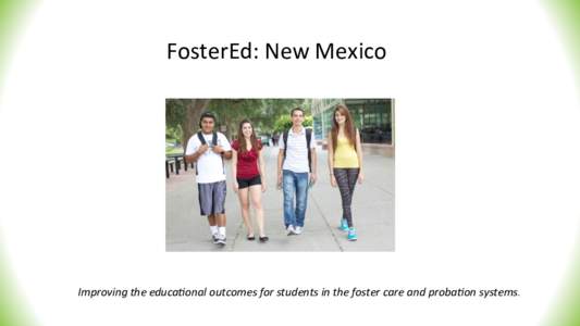FosterEd:	
  New	
  Mexico	
   	
   Improving	
  the	
  educa2onal	
  outcomes	
  for	
  students	
  in	
  the	
  foster	
  care	
  and	
  proba2on	
  systems.	
    What	
  is	
  FosterEd?	
  