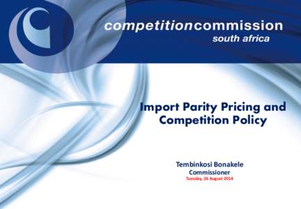 Import Parity Pricing and Competition Policy Tembinkosi Bonakele Commissioner Tuesday, 26 August 2014