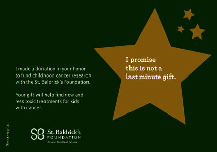 I made a donation in your honor to fund childhood cancer research with the St. Baldrick’s Foundation. Your gift will help find new and less toxic treatments for kids with cancer.