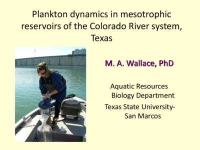 Plankton dynamics in mesotrophic reservoirs of the Colorado River system, Texas M. A. Wallace, PhD Aquatic Resources Biology Department