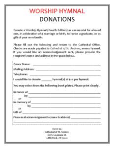 WORSHIP HYMNAL DONATIONS Donate a Worship Hymnal (Fourth Edition) as a memorial for a loved one, in celebration of a marriage or birth, to honor a graduate, or as gift of your own family. Please fill out the following an