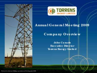 Annual General Meeting 2009 Company Overview John Canaris Executive Director Torrens Energy Limited