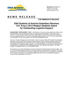 FOR IMMEDIATE RELEASE  Elbit Systems of America Subsidiary Receives U.S. Army’s 2012 Weapon Systems Award for Outstanding Logistics Support SAN ANTONIO, TEXAS, MARCH 7, 2012 – Elbit Systems of America and its subsidi