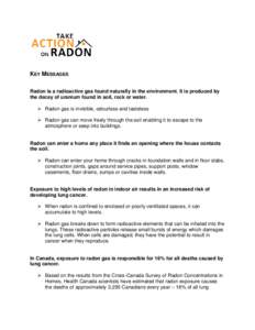 KEY MESSAGES Radon is a radioactive gas found naturally in the environment. It is produced by the decay of uranium found in soil, rock or water.  Radon gas is invisible, odourless and tasteless  Radon gas can move 