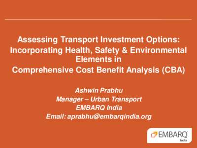 Assessing Transport Investment Options: Incorporating Health, Safety & Environmental Elements in Comprehensive Cost Benefit Analysis (CBA) Ashwin Prabhu Manager – Urban Transport