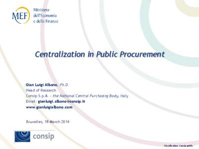 Centralization in Public Procurement  Gian Luigi Albano, Ph.D. Head of Research Consip S.p.A. - the National Central Purchasing Body, Italy Email: [removed]