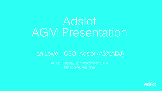 Adslot AGM Presentation Ian Lowe – CEO, Adslot (ASX:ADJ) AGM: Tuesday 25th November 2014 Melbourne, Australia