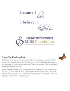 About The Kindness Project The Kindness Project began in 1996 as a way for families to honor their deceased child and to help themselves heal. Now, years later, almost 2,000,000 (yes, two million!) Kindness Project card